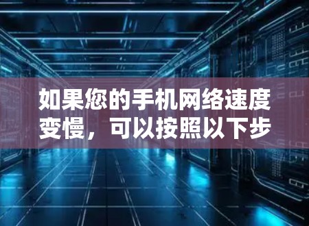 如果您的手机网络速度变慢，可以按照以下步骤进行排查和解决