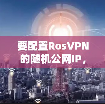要配置RosVPN的随机公网IP,确保每个用户连接到不同的IP地址,可以按照以下步骤进行 要配置RosVPN的随机公网IP,确保每个用户连接到不同的IP地址,可以按照以下步骤进行