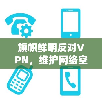 旗帜鲜明反对VPN,维护网络空间的清朗 旗帜鲜明反对VPN,维护网络空间的清朗