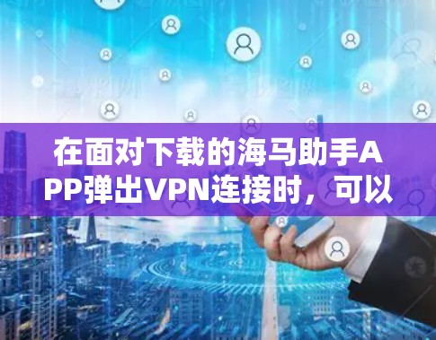 在面对下载的海马助手APP弹出VPN连接时,可以按照以下步骤进行处理 在面对下载的海马助手APP弹出VPN连接时,可以按照以下步骤进行处理