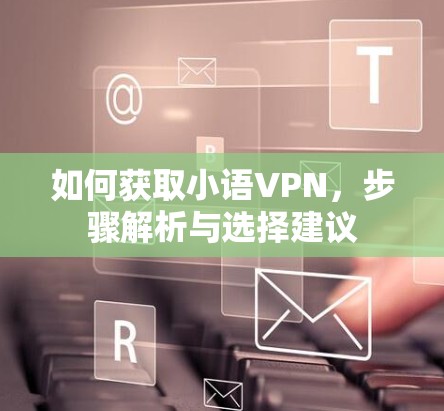 如何获取小语VPN，步骤解析与选择建议