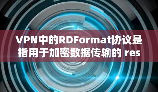 VPN中的RDFormat协议是指用于加密数据传输的 resistance-denied format,确保在互联网上安全传输数据的加密格式。以下是关于RDFormat的详细解释 VPN中的RDFormat协议是指用于加密数据传输的 resistance-denied format,确保在互联网上安全传输数据的加密格式。以下是关于RDFormat的详细解释