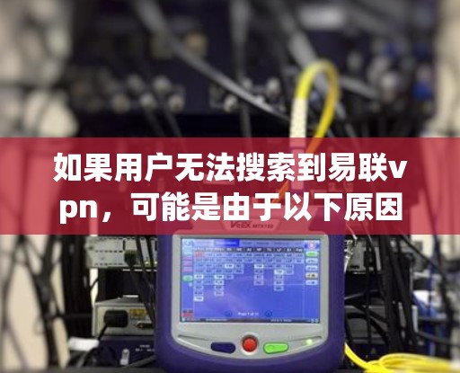 如果用户无法搜索到易联vpn,可能是由于以下原因 如果用户无法搜索到易联vpn,可能是由于以下原因