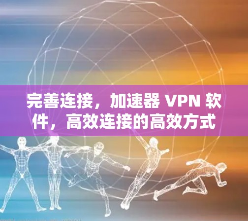 完善连接,加速器 VPN 软件,高效连接的高效方式 完善连接,加速器 VPN 软件,高效连接的高效方式