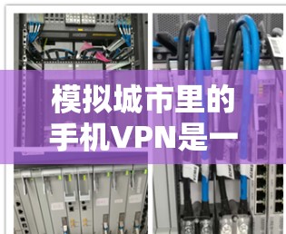 模拟城市里的手机VPN是一个复杂但可行的项目,可以通过以下步骤逐步构建 模拟城市里的手机VPN是一个复杂但可行的项目,可以通过以下步骤逐步构建