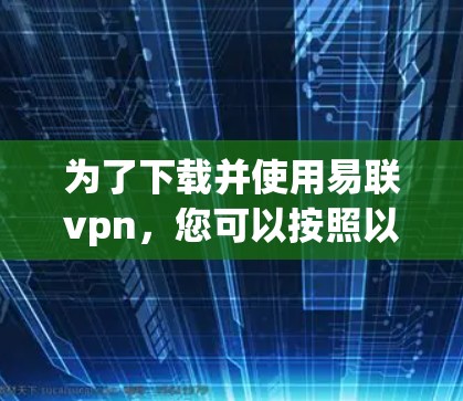为了下载并使用易联vpn,您可以按照以下步骤操作 为了下载并使用易联vpn,您可以按照以下步骤操作