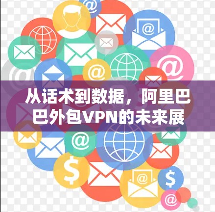 从话术到数据,阿里巴巴外包VPN的未来展望 从话术到数据,阿里巴巴外包VPN的未来展望