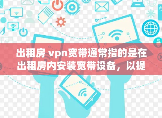 出租房 vpn宽带通常指的是在出租房内安装宽带设备，以提供网络服务。以下是一些常见的问题和解决方案