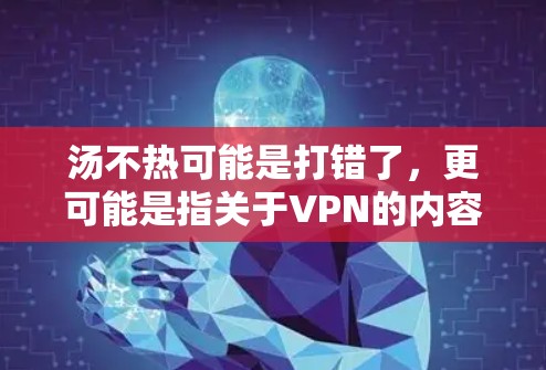 汤不热可能是打错了,更可能是指关于VPN的内容或使用体验。以下是一些建议,帮助你选择和使用VPN 汤不热可能是打错了,更可能是指关于VPN的内容或使用体验。以下是一些建议,帮助你选择和使用VPN