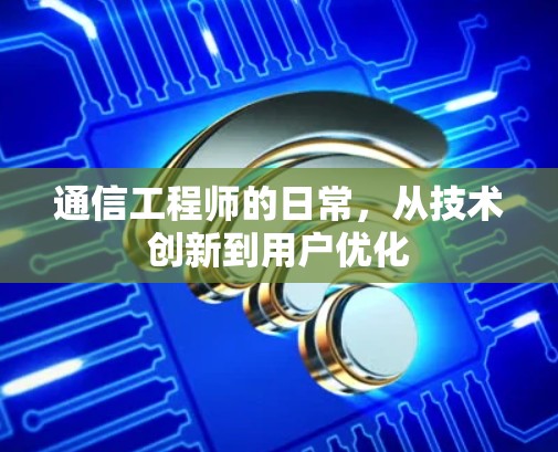 通信工程师的日常，从技术创新到用户优化