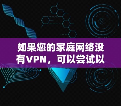 如果您的家庭网络没有VPN,可以尝试以下方法来解决 如果您的家庭网络没有VPN,可以尝试以下方法来解决