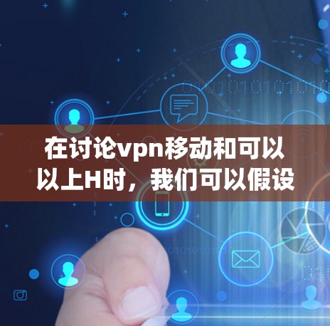 在讨论vpn移动和可以以上H时,我们可以假设H可能代表高安全、高可靠或高速度。以下是一些可能的解释和建议 在讨论vpn移动和可以以上H时,我们可以假设H可能代表高安全、高可靠或高速度。以下是一些可能的解释和建议