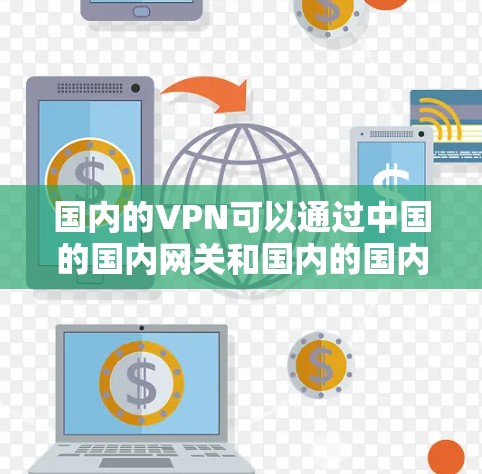 国内的VPN可以通过中国的国内网关和国内的国内VPN服务来连接到中国的服务器,从而实现访问中国的互联网。具体步骤包括 国内的VPN可以通过中国的国内网关和国内的国内VPN服务来连接到中国的服务器,从而实现访问中国的互联网。具体步骤包括