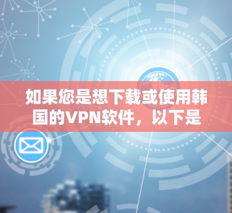 如果您是想下载或使用韩国的VPN软件,以下是一些推荐的选项,这些软件通常提供多种服务,包括VPN、流量控制、加密功能等 如果您是想下载或使用韩国的VPN软件,以下是一些推荐的选项,这些软件通常提供多种服务,包括VPN、流量控制、加密功能等