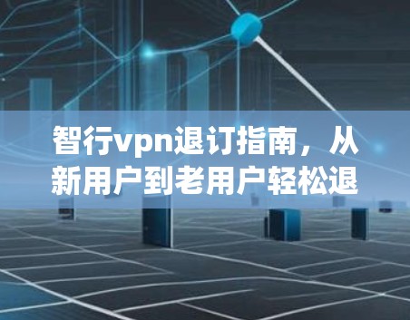 智行vpn退订指南,从新用户到老用户轻松退款 智行vpn退订指南,从新用户到老用户轻松退款