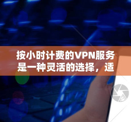按小时计费的VPN服务是一种灵活的选择，适合用户需要特定时间段使用需求的情况。以下是对该服务的详细分析和建议