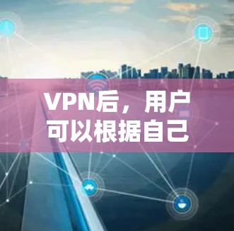 VPN后,用户可以根据自己的需求选择适合的网站访问。以下是几种常见的选择 VPN后,用户可以根据自己的需求选择适合的网站访问。以下是几种常见的选择