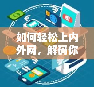 如何轻松上内外网,解码你的VPN使用挑战 如何轻松上内外网,解码你的VPN使用挑战