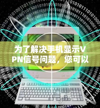 为了解决手机显示VPN信号问题,您可以按照以下步骤进行检查和调整 为了解决手机显示VPN信号问题,您可以按照以下步骤进行检查和调整