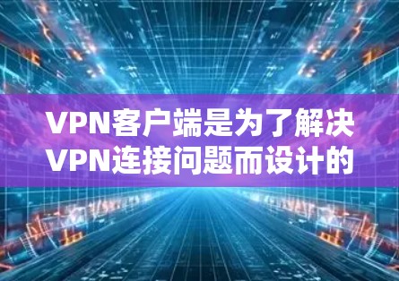 VPN客户端是为了解决VPN连接问题而设计的客户端，通常包括以下几个主要类型