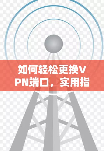 如何轻松更换VPN端口,实用指南 如何轻松更换VPN端口,实用指南
