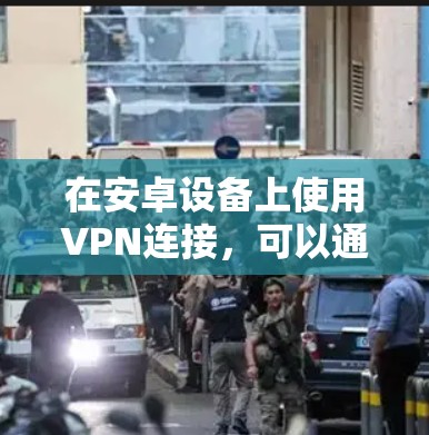在安卓设备上使用VPN连接，可以通过以下几种方法进行