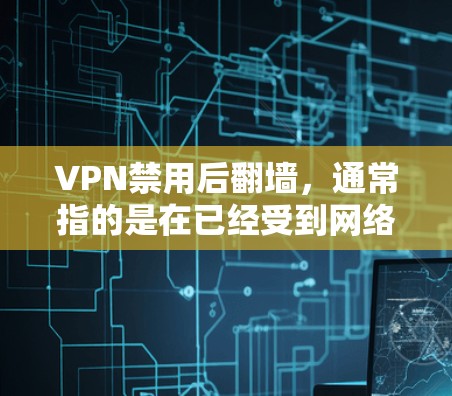 VPN禁用后翻墙,通常指的是在已经受到网络管理规定或安全措施限制的情况下,通过合法方式重新进入网络环境。翻墙的过程通常需要学校或网络管理机构的协助,因为这些环境通常会对用户的行为进行严格检查 VPN禁用后翻墙,通常指的是在已经受到网络管理规定或安全措施限制的情况下,通过合法方式重新进入网络环境。翻墙的过程通常需要学校或网络管理机构的协助,因为这些环境通常会对用户的行为进行严格检查