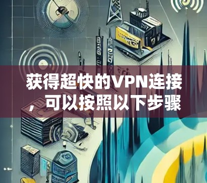 获得超快的VPN连接,可以按照以下步骤进行 获得超快的VPN连接,可以按照以下步骤进行