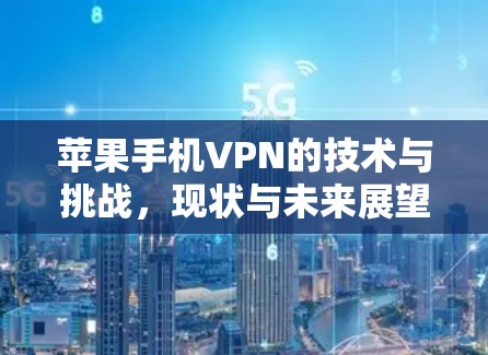 苹果手机VPN的技术与挑战,现状与未来展望 苹果手机VPN的技术与挑战,现状与未来展望