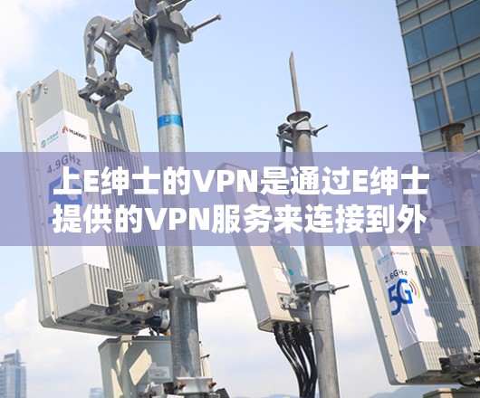 上E绅士的VPN是通过E绅士提供的VPN服务来连接到外网的。E绅士的VPN通常使用加密技术和多因素认证，旨在提供安全的网络连接。以下是一些关于如何使用E绅士VPN的详细步骤