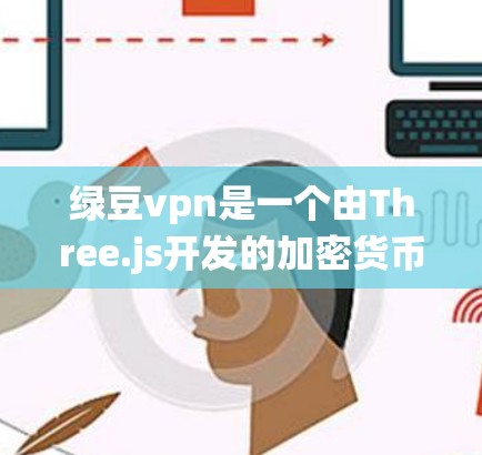 绿豆vpn是一个由Three.js开发的加密货币，旨在提供一种安全、可扩展的代码库管理系统。它与比特币类似，但其价格波动较大，通常在1美元左右