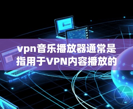 vpn音乐播放器通常是指用于VPN内容播放的音乐播放器。这些播放器通常支持多种音乐格式,如MP3、WAV等,且通常带有VPN功能,以便用户可以安全地观看VPN内容 vpn音乐播放器通常是指用于VPN内容播放的音乐播放器。这些播放器通常支持多种音乐格式,如MP3、WAV等,且通常带有VPN功能,以便用户可以安全地观看VPN内容
