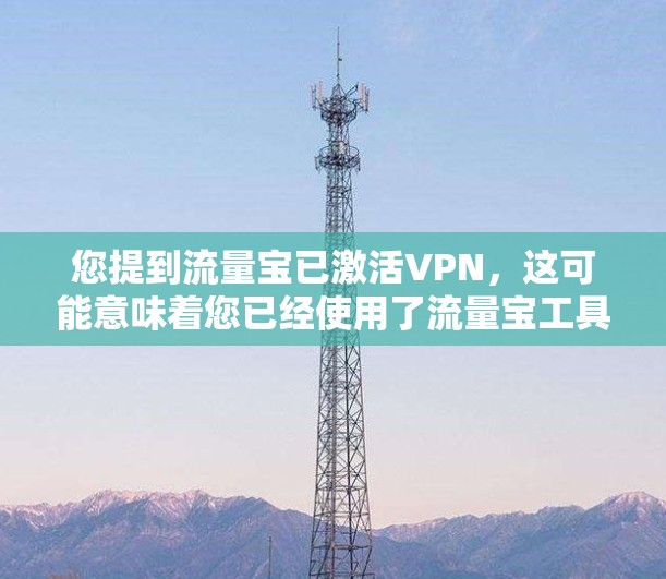 您提到流量宝已激活VPN，这可能意味着您已经使用了流量宝工具来管理流量，并将其连接到VPN服务。以下是关于如何正确连接流量宝与VPN的步骤
