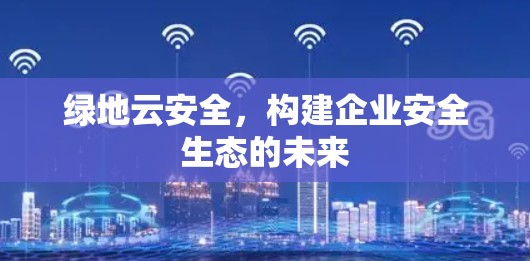 绿地云安全，构建企业安全生态的未来