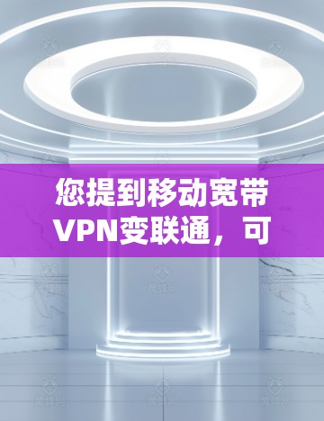您提到移动宽带VPN变联通，可能是指在使用移动宽带VPN服务后，内部网络的连接性有所增强，或者您在使用过程中遇到了网络问题。以下是一些可能的原因和解决方案