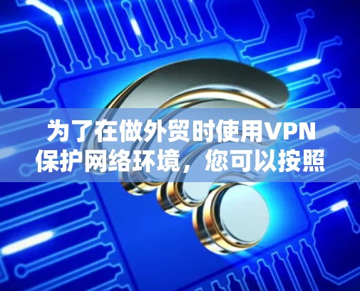 为了在做外贸时使用VPN保护网络环境，您可以按照以下步骤进行操作