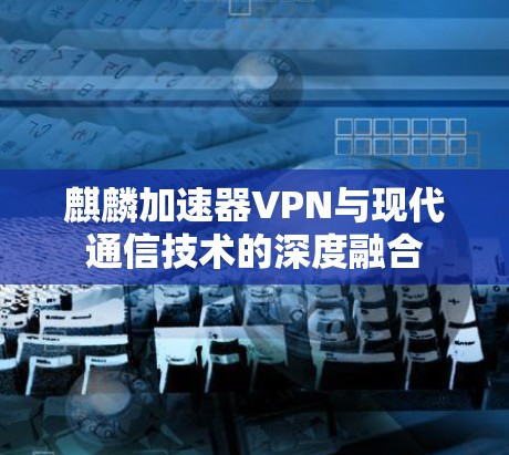 麒麟加速器VPN与现代通信技术的深度融合
