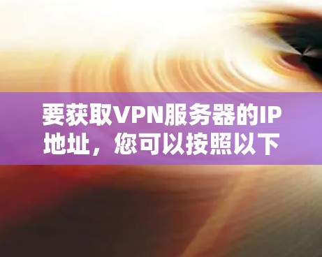 要获取VPN服务器的IP地址,您可以按照以下步骤操作 要获取VPN服务器的IP地址,您可以按照以下步骤操作