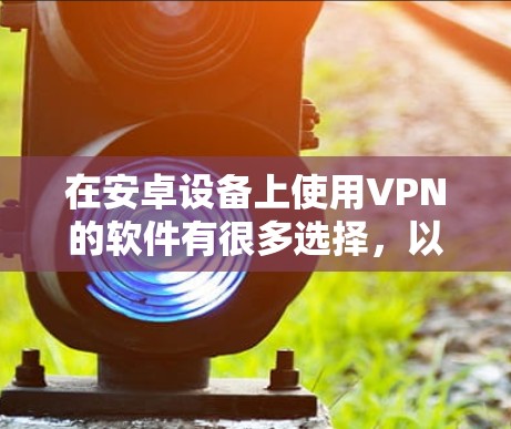 在安卓设备上使用VPN的软件有很多选择，以下是一些推荐的选项，帮助你找到适合你的 VPN 软件