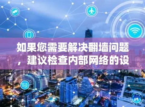 如果您需要解决翻墙问题,建议检查内部网络的设置,使用额外的过滤器或防火墙来绕过限制,或者联系网络技术专家进行排查和修复 如果您需要解决翻墙问题,建议检查内部网络的设置,使用额外的过滤器或防火墙来绕过限制,或者联系网络技术专家进行排查和修复