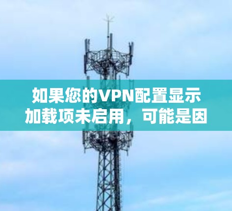 如果您的VPN配置显示加载项未启用，可能是因为配置错误或未正确添加加载项。以下是一些步骤来解决这个问题