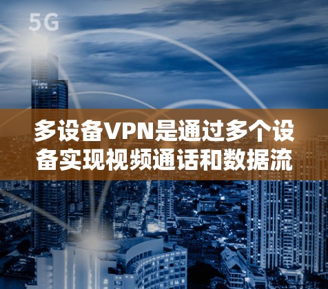 多设备VPN是通过多个设备实现视频通话和数据流共享的加密技术,适用于同时在多个设备上使用视频会议和数据流的场景。以下是一步步的指南 多设备VPN是通过多个设备实现视频通话和数据流共享的加密技术,适用于同时在多个设备上使用视频会议和数据流的场景。以下是一步步的指南