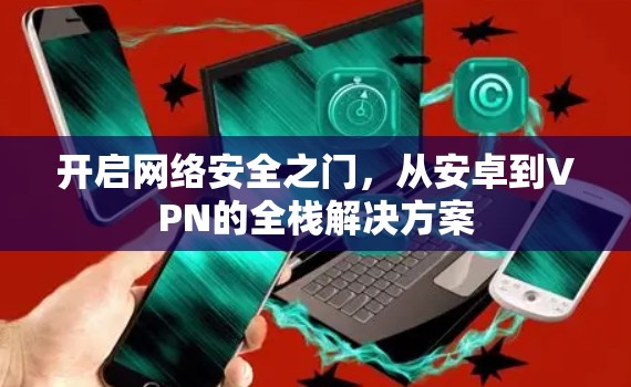 开启网络安全之门，从安卓到VPN的全栈解决方案