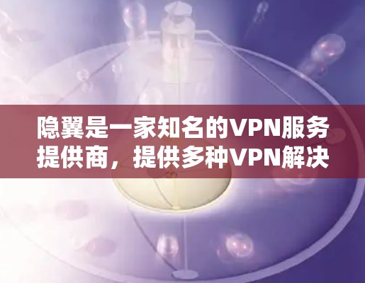 隐翼是一家知名的VPN服务提供商，提供多种VPN解决方案。如果你需要VPN服务，可以访问他们的官方网站或通过他们的官方渠道下载服务。以下是一些推荐的VPN服务
