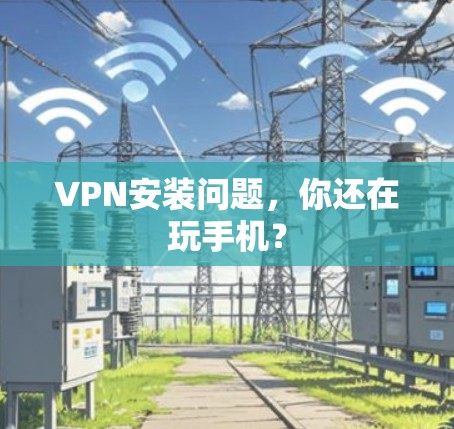VPN安装问题，你还在玩手机？