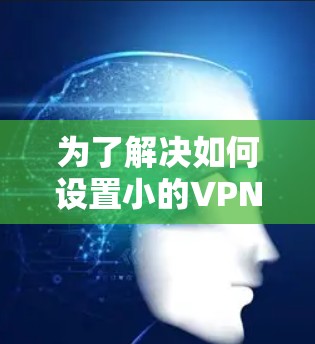 为了解决如何设置小的VPN链接的问题,以下是一个详细的步骤指南 为了解决如何设置小的VPN链接的问题,以下是一个详细的步骤指南