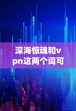 深海惊魂和vpn这两个词可能有多种解释，具体含义取决于上下文。以下是一些可能的解释及建议
