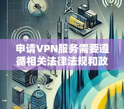 申请VPN服务需要遵循相关法律法规和政策，确保服务的安全性和合规性。以下是一些关键步骤和建议
