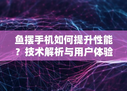 鱼摆手机如何提升性能？技术解析与用户体验优化