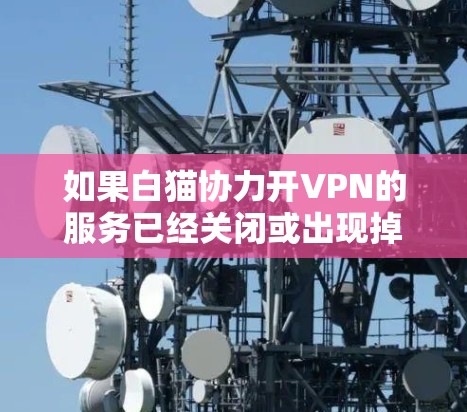 如果白猫协力开VPN的服务已经关闭或出现掉线问题,建议您尝试以下步骤 如果白猫协力开VPN的服务已经关闭或出现掉线问题,建议您尝试以下步骤
